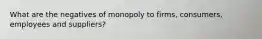 What are the negatives of monopoly to firms, consumers, employees and suppliers?