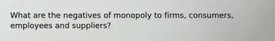 What are the negatives of monopoly to firms, consumers, employees and suppliers?