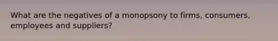 What are the negatives of a monopsony to firms, consumers, employees and suppliers?