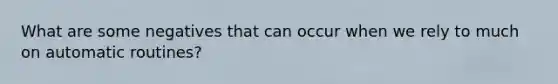 What are some negatives that can occur when we rely to much on automatic routines?