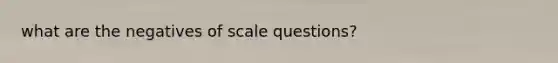 what are the negatives of scale questions?