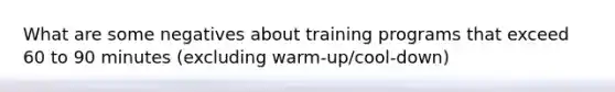 What are some negatives about training programs that exceed 60 to 90 minutes (excluding warm-up/cool-down)