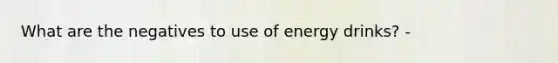 What are the negatives to use of energy drinks? -