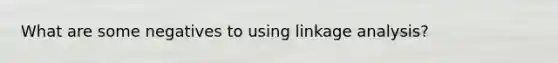 What are some negatives to using linkage analysis?