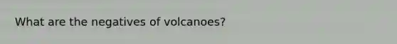 What are the negatives of volcanoes?