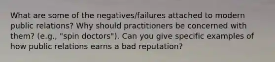 What are some of the negatives/failures attached to modern public relations? Why should practitioners be concerned with them? (e.g., "spin doctors"). Can you give specific examples of how public relations earns a bad reputation?