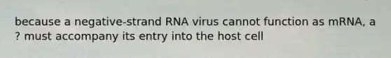 because a negative-strand RNA virus cannot function as mRNA, a ? must accompany its entry into the host cell