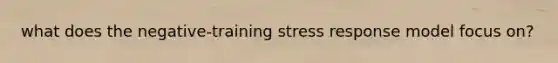 what does the negative-training stress response model focus on?