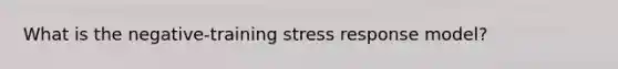 What is the negative-training stress response model?