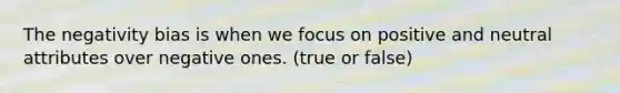 The negativity bias is when we focus on positive and neutral attributes over negative ones. (true or false)