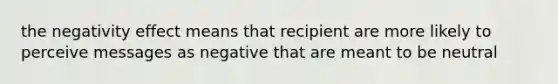 the negativity effect means that recipient are more likely to perceive messages as negative that are meant to be neutral