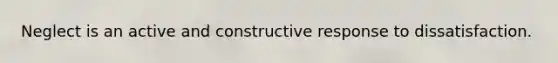 Neglect is an active and constructive response to dissatisfaction.