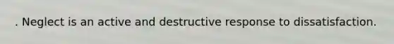 . Neglect is an active and destructive response to dissatisfaction.