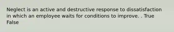 Neglect is an active and destructive response to dissatisfaction in which an employee waits for conditions to improve. . True False