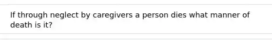 If through neglect by caregivers a person dies what manner of death is it?