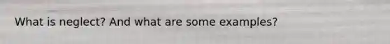 What is neglect? And what are some examples?