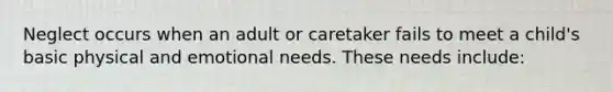 Neglect occurs when an adult or caretaker fails to meet a child's basic physical and emotional needs. These needs include:​