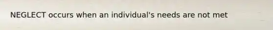 NEGLECT occurs when an individual's needs are not met