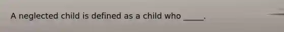 A neglected child is defined as a child who _____.