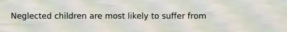 Neglected children are most likely to suffer from