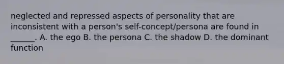 neglected and repressed aspects of personality that are inconsistent with a person's self-concept/persona are found in ______. A. the ego B. the persona C. the shadow D. the dominant function