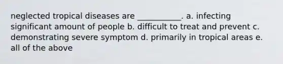 neglected tropical diseases are ___________. a. infecting significant amount of people b. difficult to treat and prevent c. demonstrating severe symptom d. primarily in tropical areas e. all of the above