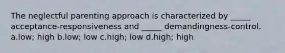 The neglectful parenting approach is characterized by _____ acceptance-responsiveness and _____ demandingness-control. a.low; high b.low; low c.high; low d.high; high