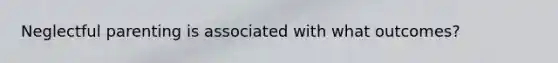 Neglectful parenting is associated with what outcomes?