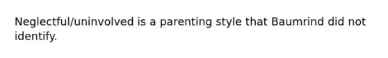 Neglectful/uninvolved is a parenting style that Baumrind did not identify.