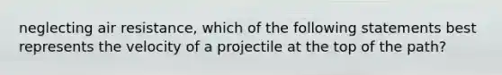 neglecting air resistance, which of the following statements best represents the velocity of a projectile at the top of the path?