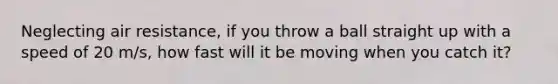 Neglecting air resistance, if you throw a ball straight up with a speed of 20 m/s, how fast will it be moving when you catch it?