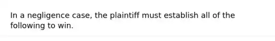 In a negligence case, the plaintiff must establish all of the following to win.