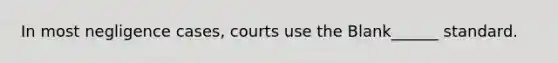 In most negligence cases, courts use the Blank______ standard.