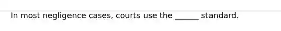 In most negligence cases, courts use the ______ standard.