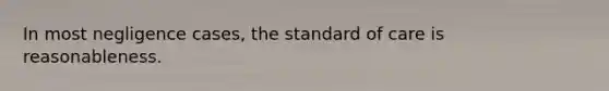 In most negligence cases, the standard of care is reasonableness.