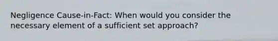 Negligence Cause-in-Fact: When would you consider the necessary element of a sufficient set approach?