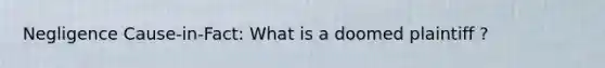 Negligence Cause-in-Fact: What is a doomed plaintiff ?
