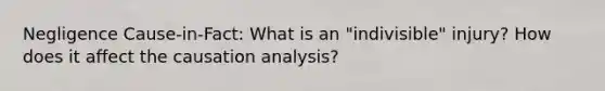 Negligence Cause-in-Fact: What is an "indivisible" injury? How does it affect the causation analysis?