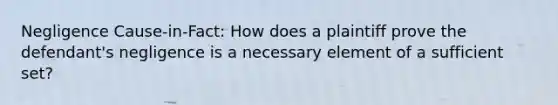 Negligence Cause-in-Fact: How does a plaintiff prove the defendant's negligence is a necessary element of a sufficient set?