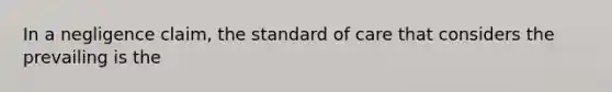 In a negligence claim, the standard of care that considers the prevailing is the