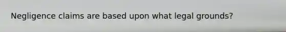 Negligence claims are based upon what legal grounds?