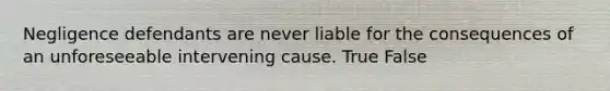 Negligence defendants are never liable for the consequences of an unforeseeable intervening cause. True False