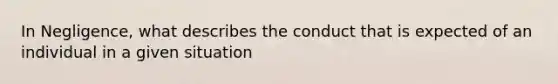 In Negligence, what describes the conduct that is expected of an individual in a given situation