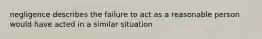 negligence describes the failure to act as a reasonable person would have acted in a similar situation