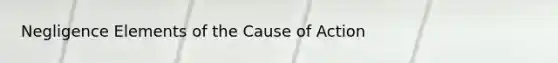 Negligence Elements of the Cause of Action