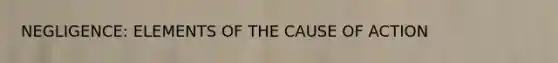 NEGLIGENCE: ELEMENTS OF THE CAUSE OF ACTION