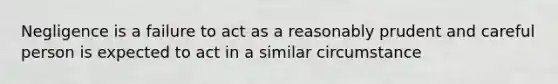 Negligence is a failure to act as a reasonably prudent and careful person is expected to act in a similar circumstance