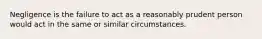 Negligence is the failure to act as a reasonably prudent person would act in the same or similar circumstances.