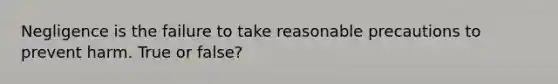 Negligence is the failure to take reasonable precautions to prevent harm. True or false?