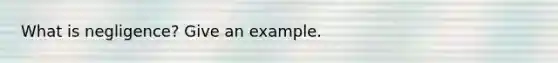 What is negligence? Give an example.